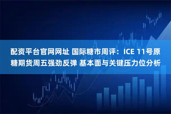 配资平台官网网址 国际糖市周评：ICE 11号原糖期货周五强劲反弹 基本面与关键压力位分析