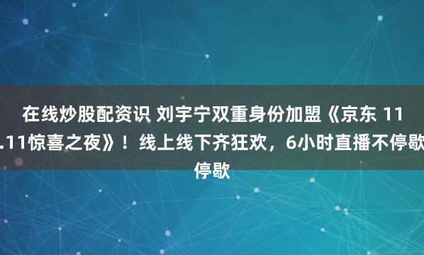 在线炒股配资识 刘宇宁双重身份加盟《京东 11.11惊喜之夜》!线上线下齐狂欢,6小时直播不停歇
