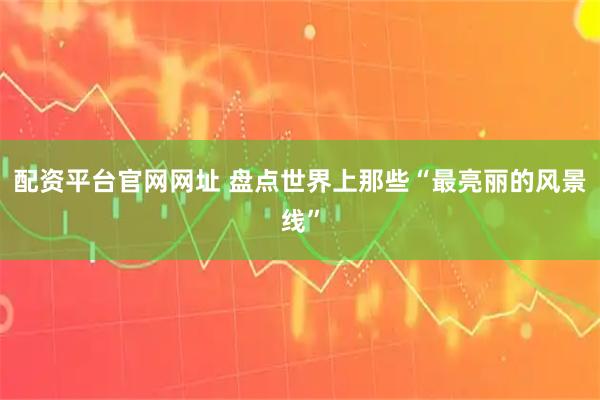 配资平台官网网址 盘点世界上那些“最亮丽的风景线”