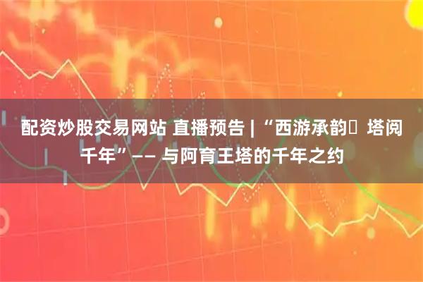 配资炒股交易网站 直播预告 | “西游承韵・塔阅千年”—— 与阿育王塔的千年之约