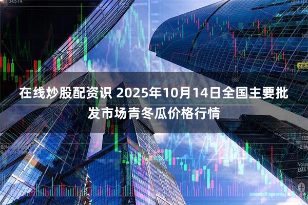 在线炒股配资识 2025年10月14日全国主要批发市场青冬瓜价格行情