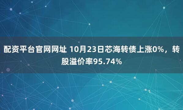 配资平台官网网址 10月23日芯海转债上涨0%,转股溢价率95.74%