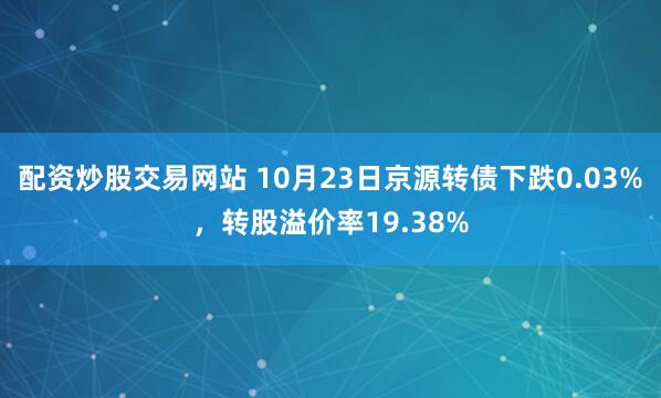 配资炒股交易网站 10月23日京源转债下跌0.03%,转股溢价率19.38%