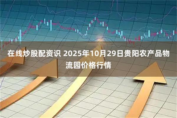 在线炒股配资识 2025年10月29日贵阳农产品物流园价格行情
