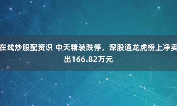 在线炒股配资识 中天精装跌停,深股通龙虎榜上净卖出166.82万元