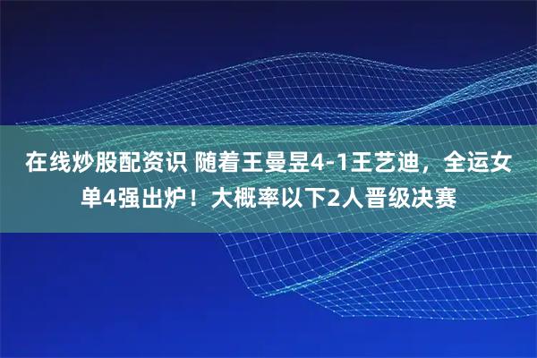在线炒股配资识 随着王曼昱4-1王艺迪,全运女单4强出炉!大概率以下2人晋级决赛