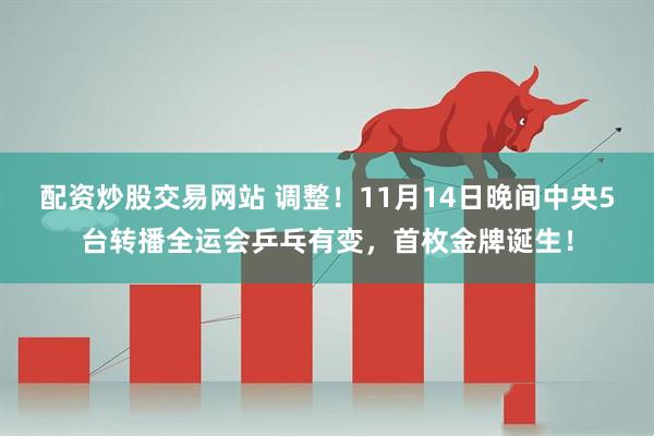 配资炒股交易网站 调整！11月14日晚间中央5台转播全运会乒乓有变，首枚金牌诞生！