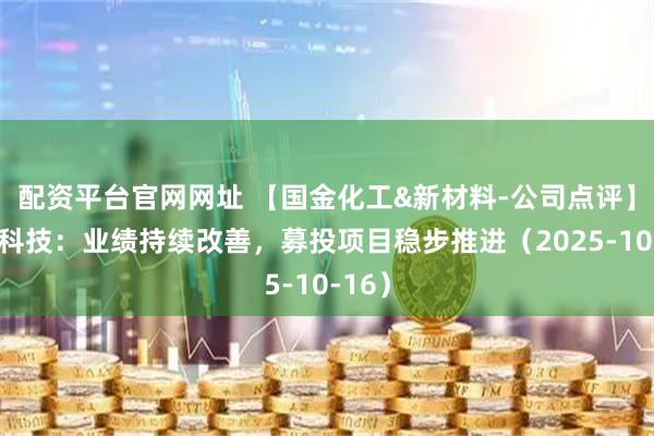 配资平台官网网址 【国金化工&新材料-公司点评】光华科技:业绩持续改善,募投项目稳步推进(2025-10-16)