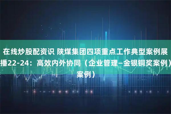 在线炒股配资识 陕煤集团四项重点工作典型案例展播22-24:高效内外协同(企业管理—金银铜奖案例)