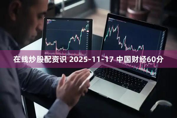 在线炒股配资识 2025-11-17 中国财经60分