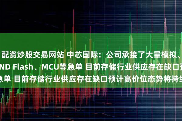 配资炒股交易网站 中芯国际:公司承接了大量模拟、存储包括 NOR/NAND Flash、MCU等急单 目前存储行业供应存在缺口预计高价位态势将持续