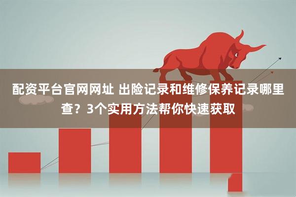 配资平台官网网址 出险记录和维修保养记录哪里查?3个实用方法帮你快速获取
