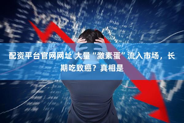 配资平台官网网址 大量“激素蛋”流入市场,长期吃致癌?真相是