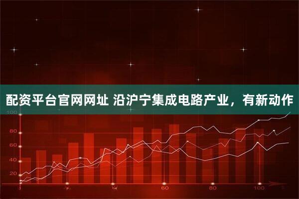配资平台官网网址 沿沪宁集成电路产业,有新动作