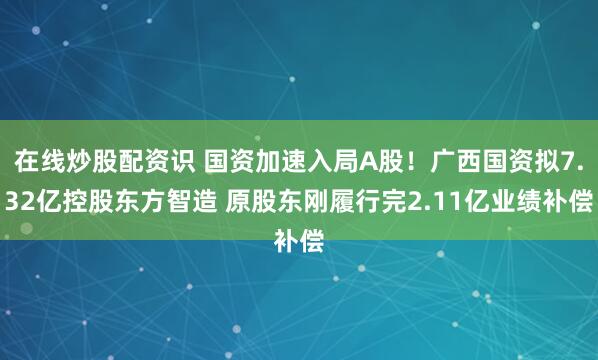 在线炒股配资识 国资加速入局A股！广西国资拟7.32亿控股东方智造 原股东刚履行完2.11亿业绩补偿