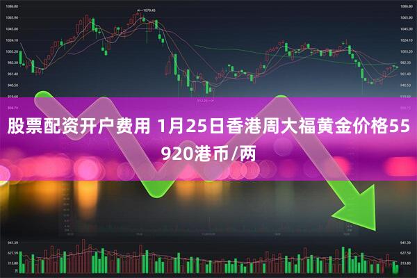股票配资开户费用 1月25日香港周大福黄金价格55920港币/两