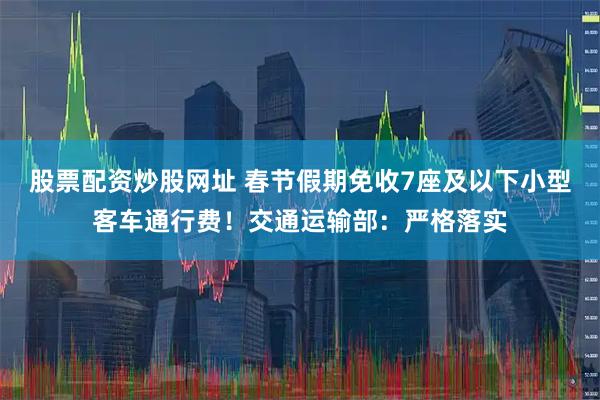 股票配资炒股网址 春节假期免收7座及以下小型客车通行费！交通运输部：严格落实