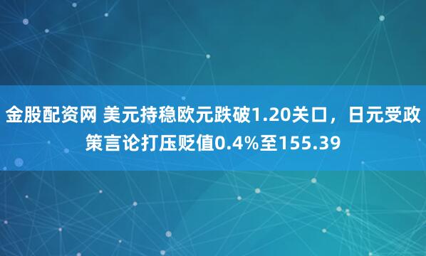 金股配资网 美元持稳欧元跌破1.20关口，日元受政策言论打压贬值0.4%至155.39