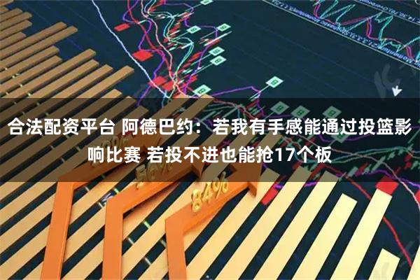合法配资平台 阿德巴约：若我有手感能通过投篮影响比赛 若投不进也能抢17个板