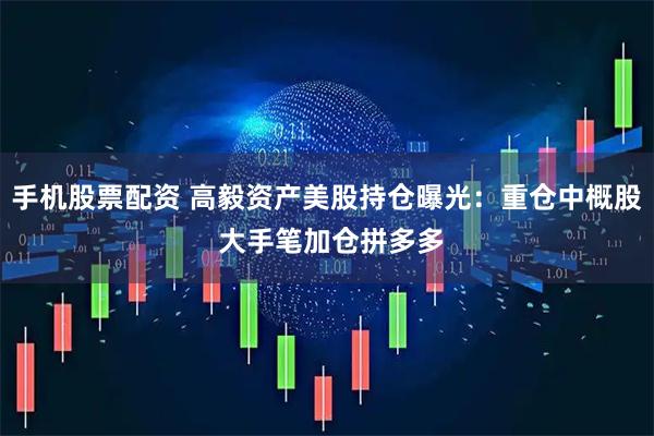 手机股票配资 高毅资产美股持仓曝光：重仓中概股 大手笔加仓拼多多