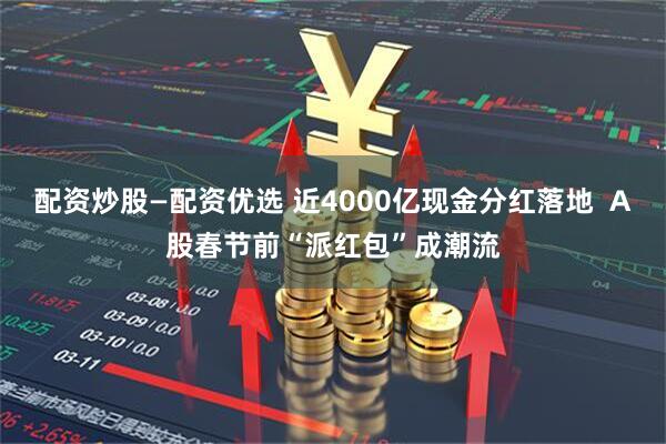 配资炒股—配资优选 近4000亿现金分红落地  A股春节前“派红包”成潮流