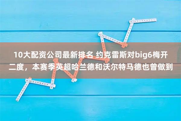 10大配资公司最新排名 约克雷斯对big6梅开二度，本赛季英超哈兰德和沃尔特马德也曾做到