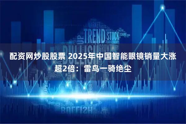 配资网炒股股票 2025年中国智能眼镜销量大涨超2倍：雷鸟一骑绝尘