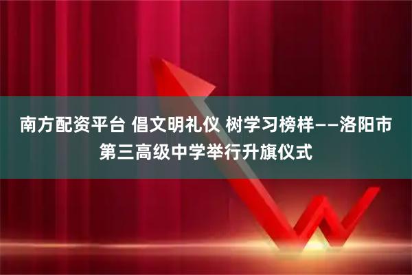 南方配资平台 倡文明礼仪 树学习榜样——洛阳市第三高级中学举行升旗仪式