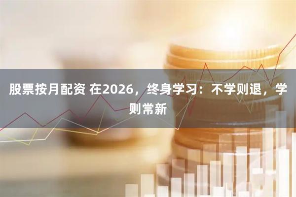 股票按月配资 在2026，终身学习：不学则退，学则常新