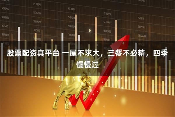 股票配资真平台 一屋不求大，三餐不必精，四季慢慢过