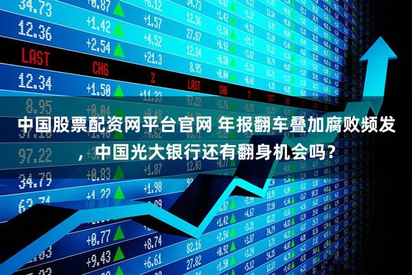 中国股票配资网平台官网 年报翻车叠加腐败频发,中国光大银行还有翻身机会吗?