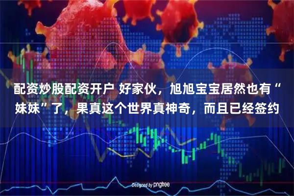 配资炒股配资开户 好家伙，旭旭宝宝居然也有“妹妹”了，果真这个世界真神奇，而且已经签约