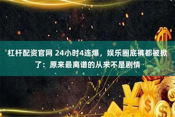 杠杆配资官网 24小时4连爆，娱乐圈底裤都被掀了：原来最离谱的从来不是剧情