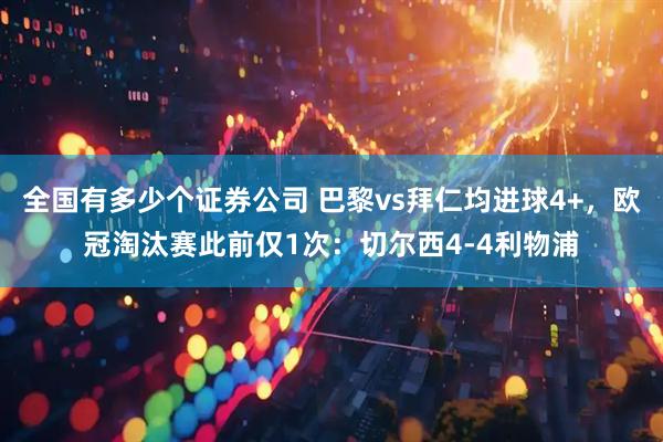 全国有多少个证券公司 巴黎vs拜仁均进球4+，欧冠淘汰赛此前仅1次：切尔西4-4利物浦