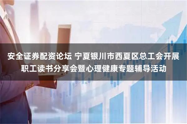安全证券配资论坛 宁夏银川市西夏区总工会开展职工读书分享会暨心理健康专题辅导活动