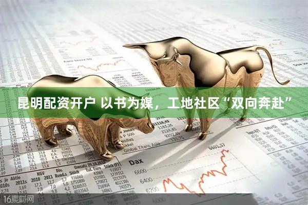 昆明配资开户 以书为媒，工地社区“双向奔赴”