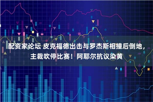 配资家论坛 皮克福德出击与罗杰斯相撞后倒地，主裁吹停比赛！阿耶尔抗议染黄
