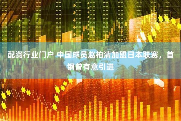 配资行业门户 中国球员赵柏清加盟日本联赛，首钢曾有意引进