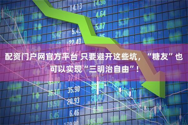 配资门户网官方平台 只要避开这些坑，“糖友”也可以实现“三明治自由”!