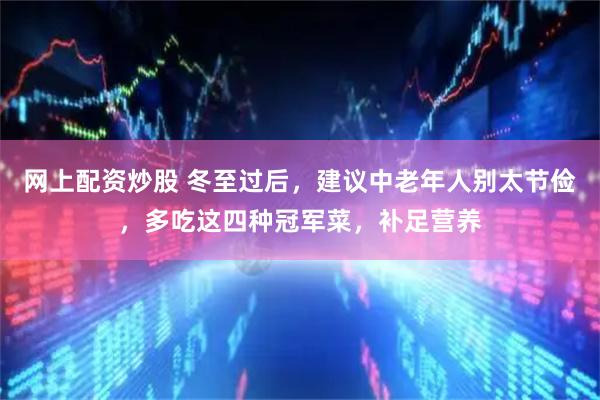 网上配资炒股 冬至过后，建议中老年人别太节俭，多吃这四种冠军菜，补足营养