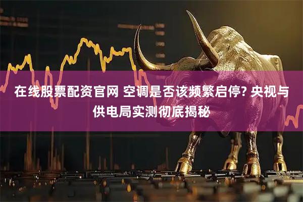 在线股票配资官网 空调是否该频繁启停? 央视与供电局实测彻底揭秘