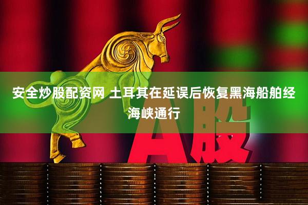 安全炒股配资网 土耳其在延误后恢复黑海船舶经海峡通行