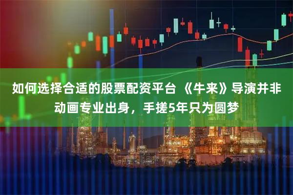 如何选择合适的股票配资平台 《牛来》导演并非动画专业出身，手搓5年只为圆梦