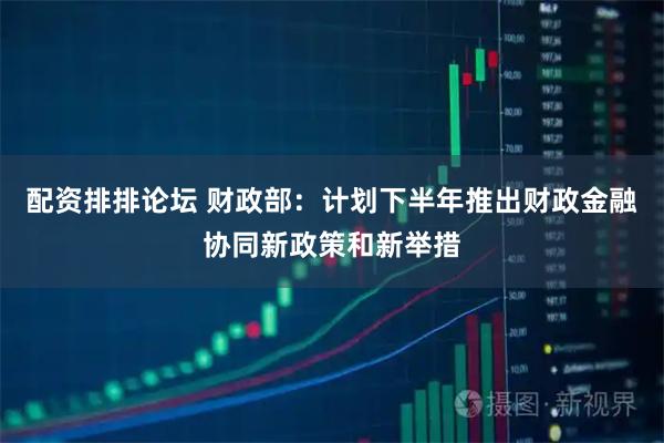 配资排排论坛 财政部：计划下半年推出财政金融协同新政策和新举措