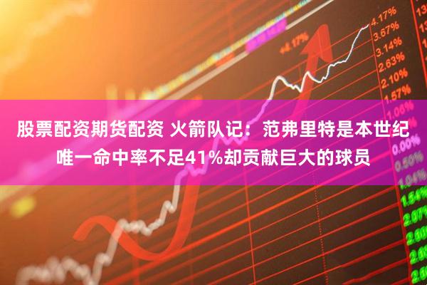 股票配资期货配资 火箭队记:范弗里特是本世纪唯一命中率不足41%却贡献巨大的球员