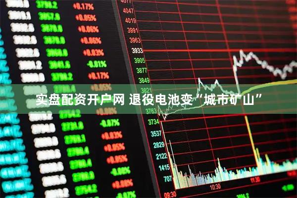 实盘配资开户网 退役电池变“城市矿山”