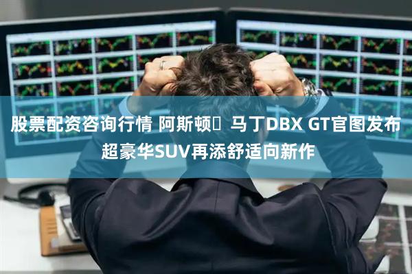 股票配资咨询行情 阿斯顿・马丁DBX GT官图发布 超豪华SUV再添舒适向新作