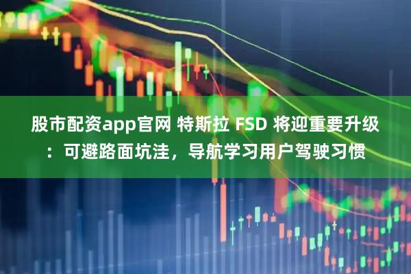 股市配资app官网 特斯拉 FSD 将迎重要升级：可避路面坑洼，导航学习用户驾驶习惯