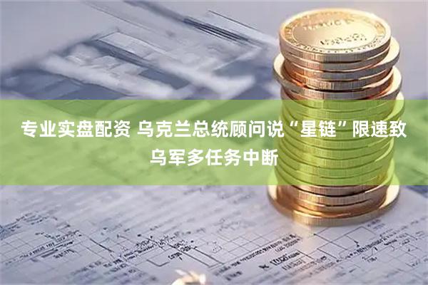 专业实盘配资 乌克兰总统顾问说“星链”限速致乌军多任务中断